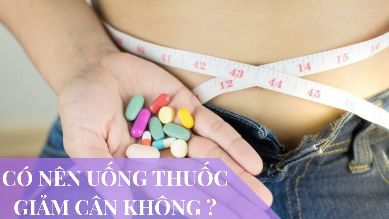 Có nên uống thuốc giảm cân không? Lợi ích và rủi ro